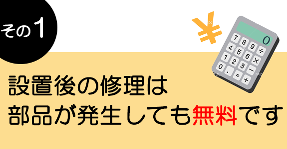 その1　設置後の修理は部品が発生しても無料です！ 