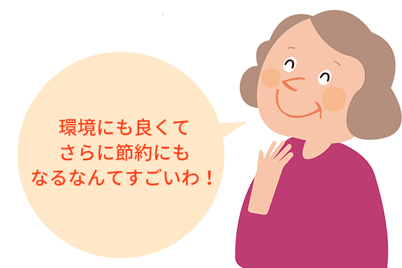 環境にも良くて さらに節約にもなるなんてすごいわ！